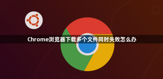 Chrome浏览器下载多个文件同时失败怎么办1