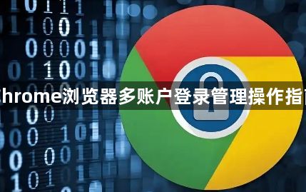 Chrome浏览器多账户登录管理操作指南1