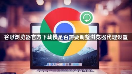 谷歌浏览器官方下载慢是否需要调整浏览器代理设置1