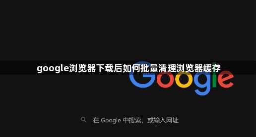 google浏览器下载后如何批量清理浏览器缓存1