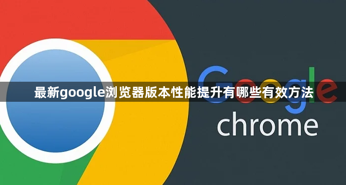 最新google浏览器版本性能提升有哪些有效方法1