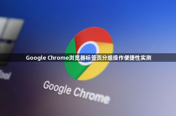 Google Chrome浏览器标签页分组操作便捷性实测1