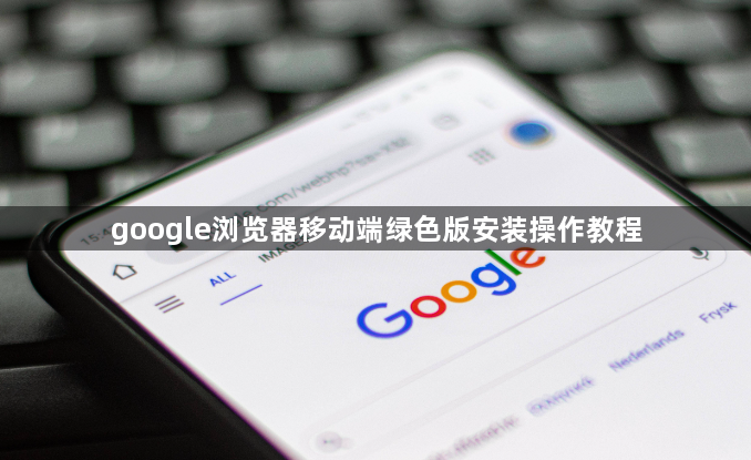 google浏览器移动端绿色版安装操作教程1