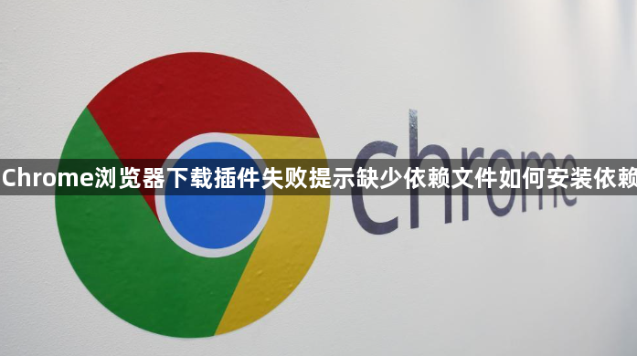 Chrome浏览器下载插件失败提示缺少依赖文件如何安装依赖1