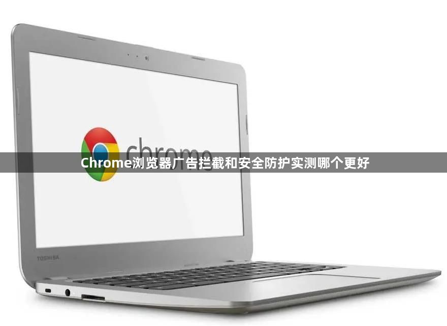 Chrome浏览器广告拦截和安全防护实测哪个更好1