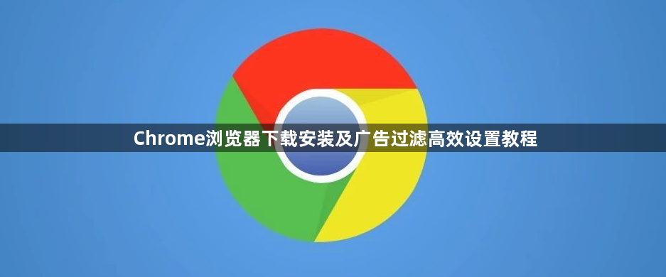 Chrome浏览器下载安装及广告过滤高效设置教程1