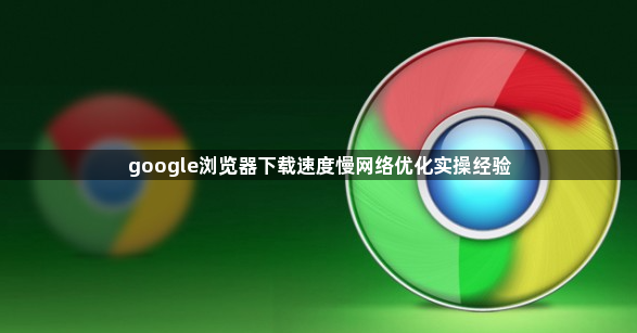 google浏览器下载速度慢网络优化实操经验1