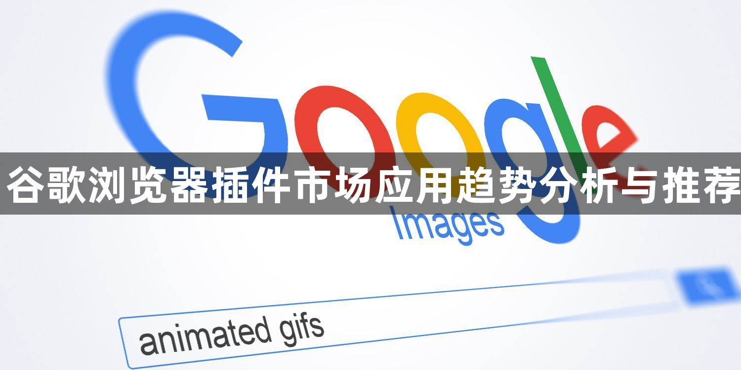 谷歌浏览器插件市场应用趋势分析与推荐1