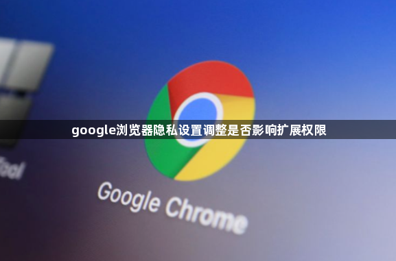 google浏览器隐私设置调整是否影响扩展权限1