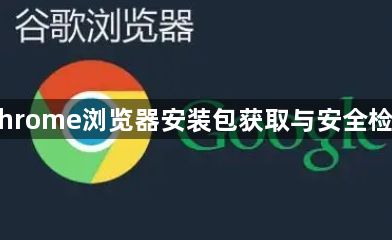 Chrome浏览器安装包获取与安全检测1