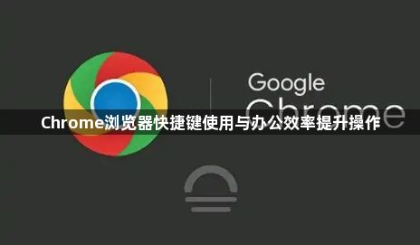 Chrome浏览器快捷键使用与办公效率提升操作1