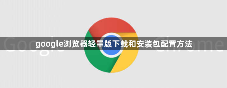 google浏览器轻量版下载和安装包配置方法1