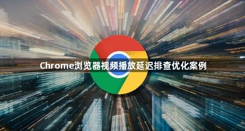 Chrome浏览器视频播放延迟排查优化案例1