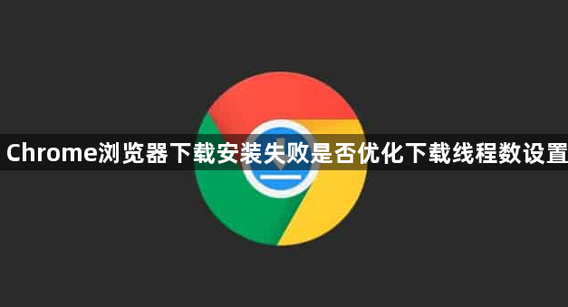 Chrome浏览器下载安装失败是否优化下载线程数设置1