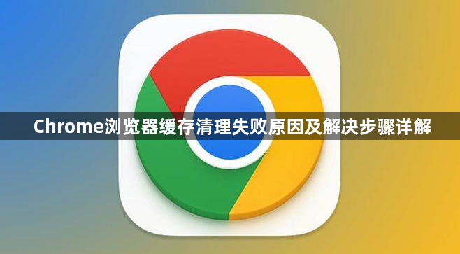 Chrome浏览器缓存清理失败原因及解决步骤详解1