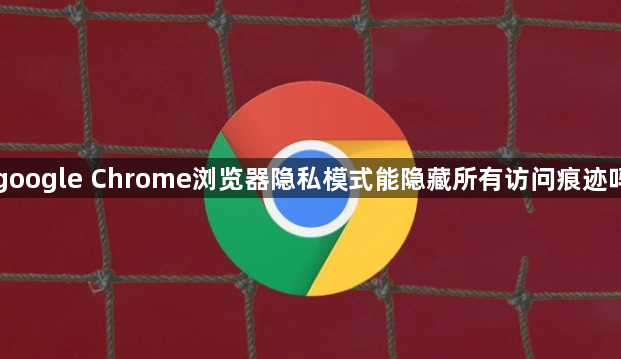 google Chrome浏览器隐私模式能隐藏所有访问痕迹吗1