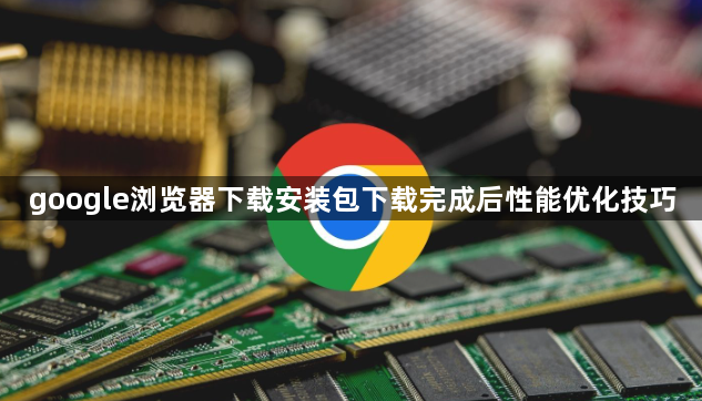 google浏览器下载安装包下载完成后性能优化技巧1