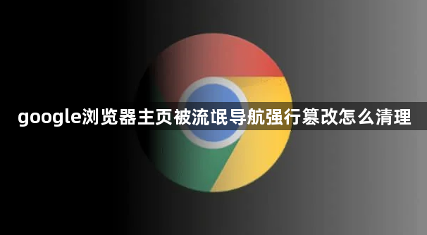 google浏览器主页被流氓导航强行篡改怎么清理1