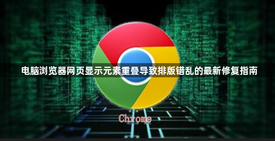 电脑浏览器网页显示元素重叠导致排版错乱的最新修复指南1