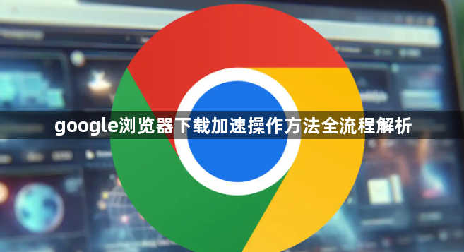 google浏览器下载加速操作方法全流程解析1