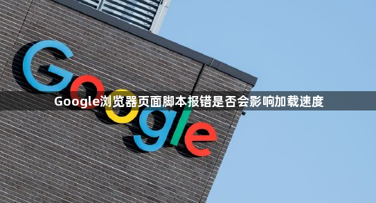 Google浏览器页面脚本报错是否会影响加载速度1