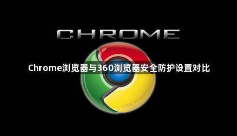 Chrome浏览器与360浏览器安全防护设置对比1