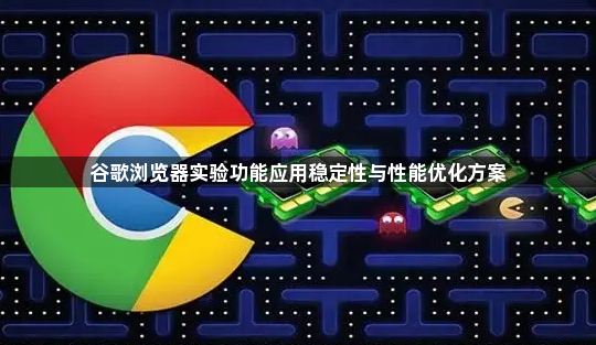 谷歌浏览器实验功能应用稳定性与性能优化方案1