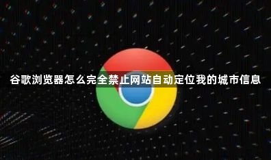 谷歌浏览器怎么完全禁止网站自动定位我的城市信息1