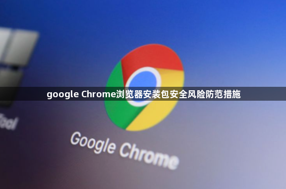 google Chrome浏览器安装包安全风险防范措施1