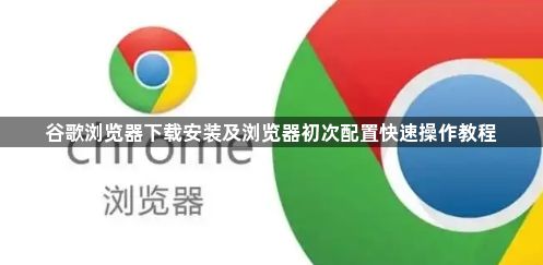 谷歌浏览器下载安装及浏览器初次配置快速操作教程1