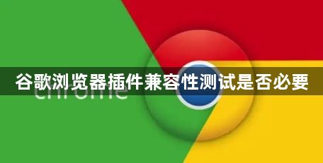 谷歌浏览器插件兼容性测试是否必要1