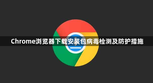 Chrome浏览器下载安装包病毒检测及防护措施1
