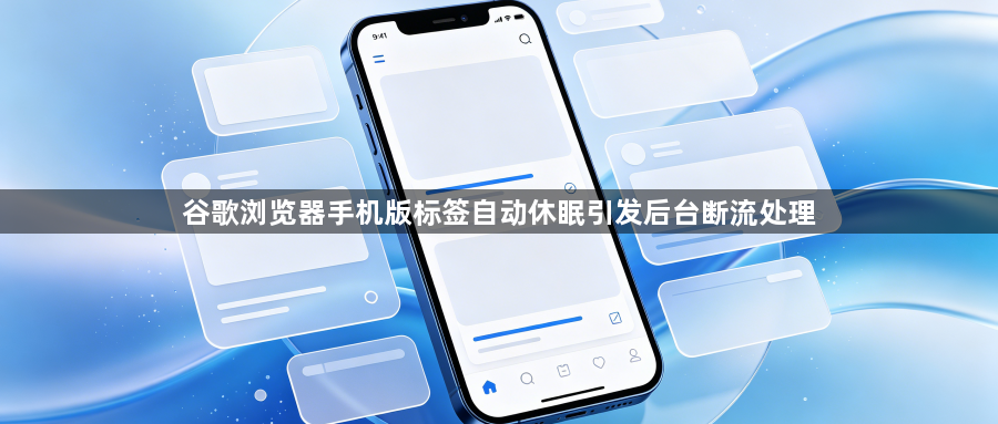 谷歌浏览器手机版标签自动休眠引发后台断流处理1