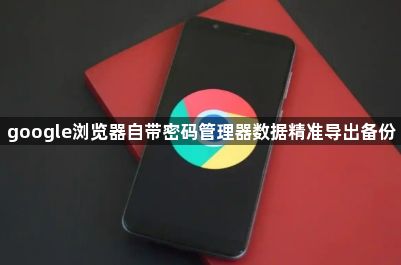 google浏览器自带密码管理器数据精准导出备份1