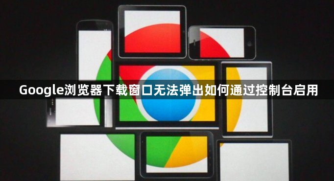 Google浏览器下载窗口无法弹出如何通过控制台启用1