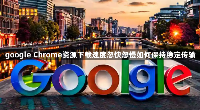 google Chrome资源下载速度忽快忽慢如何保持稳定传输1