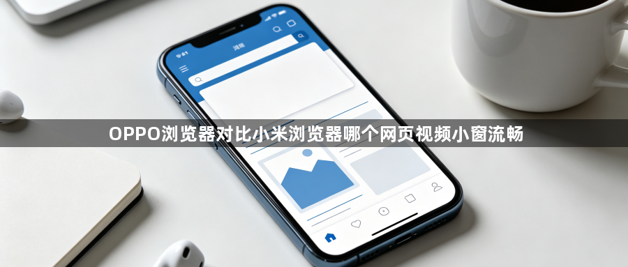 OPPO浏览器对比小米浏览器哪个网页视频小窗流畅1