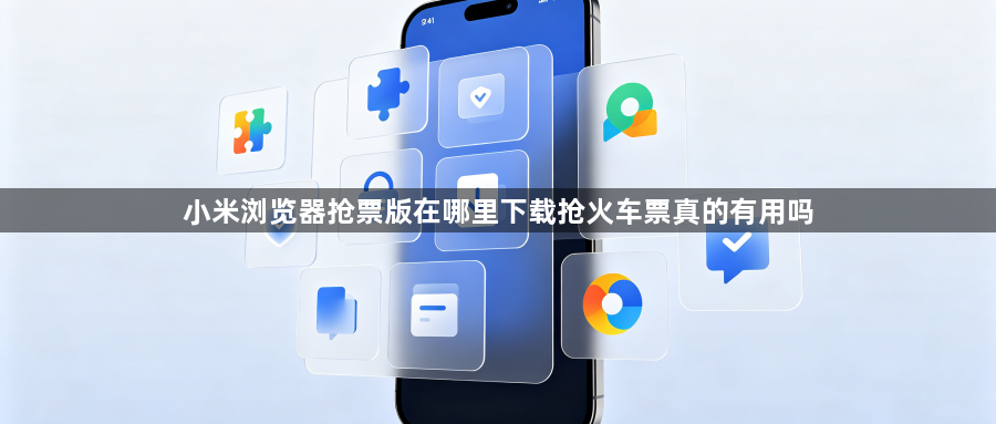 小米浏览器抢票版在哪里下载抢火车票真的有用吗1
