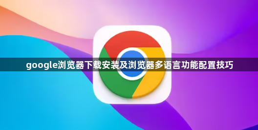 google浏览器下载安装及浏览器多语言功能配置技巧1