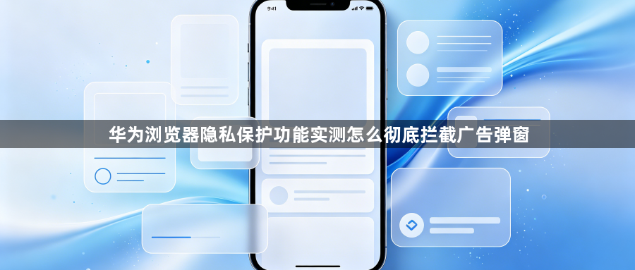 华为浏览器隐私保护功能实测怎么彻底拦截广告弹窗1