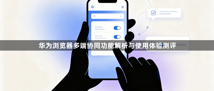 华为浏览器多端协同功能解析与使用体验测评1