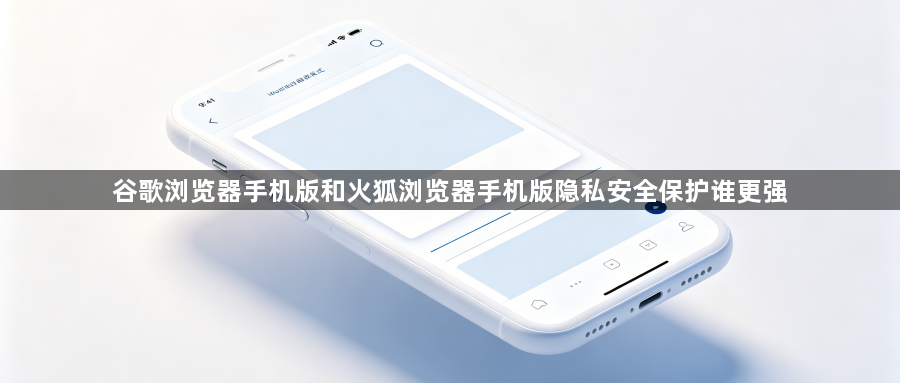 谷歌浏览器手机版和火狐浏览器手机版隐私安全保护谁更强1