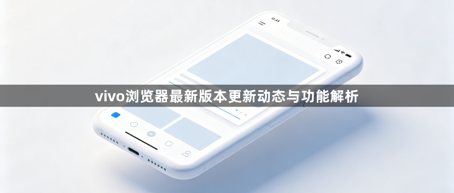 vivo浏览器最新版本更新动态与功能解析1