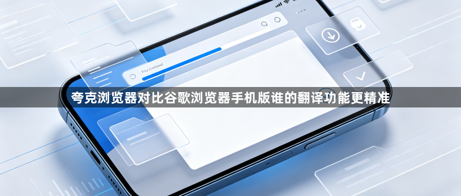 夸克浏览器对比谷歌浏览器手机版谁的翻译功能更精准1