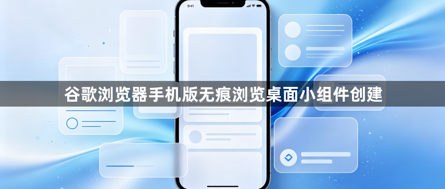 谷歌浏览器手机版无痕浏览桌面小组件创建1