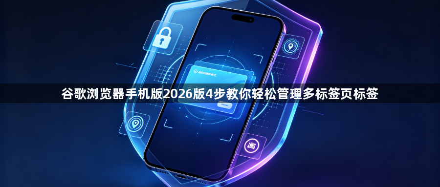 谷歌浏览器手机版2026版4步教你轻松管理多标签页标签1