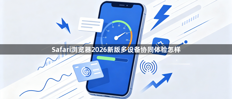Safari浏览器2026新版多设备协同体验怎样1