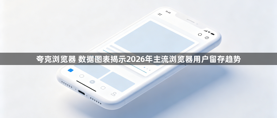 夸克浏览器 数据图表揭示2026年主流浏览器用户留存趋势1