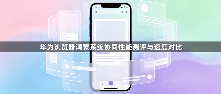 华为浏览器鸿蒙系统协同性能测评与速度对比1