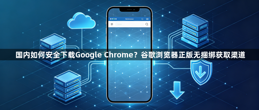 国内如何安全下载Google Chrome?谷歌浏览器正版无捆绑获取渠道1